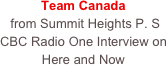 Team Canada
 from Summit Heights P. S
CBC Radio One Interview on
Here and Now 